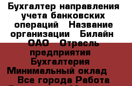 Бухгалтер направления учета банковских операций › Название организации ­ Билайн, ОАО › Отрасль предприятия ­ Бухгалтерия › Минимальный оклад ­ 1 - Все города Работа » Вакансии   . Мордовия респ.